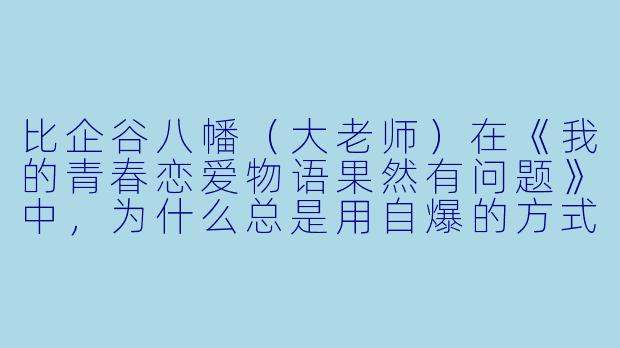 比企谷八幡（大老师）在《我的青春恋爱物语果然有问题》中，为什么总是用自爆的方式来解决问题？这真的能算是一种“正确”的处事方式吗？