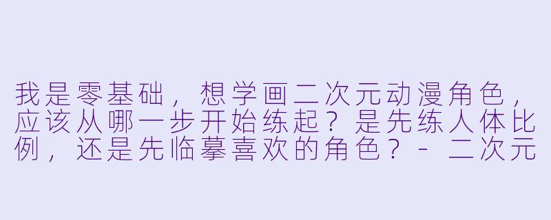 我是零基础,想学画二次元动漫角X ,应该从哪一步开始练起?是先练人体比例,还是先临摹喜欢的角X ?-二次元动漫绘画