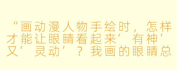 “画动漫人物手绘时,怎样才能让眼睛看起来‘有神’又‘灵动’?我画的眼睛总像死鱼眼……”