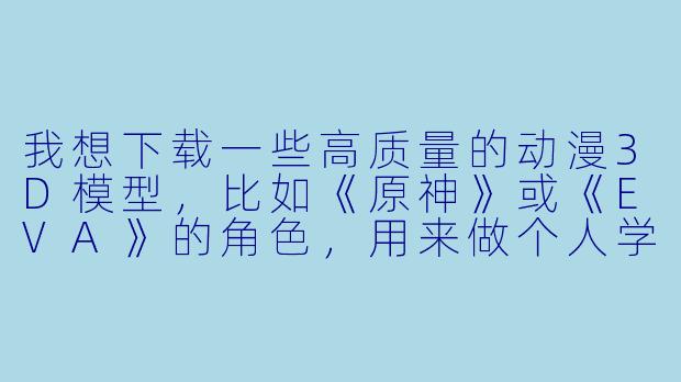 我想下载一些高质量的动漫3D模型,比如《原神》或《EVA》的角X ,用来做个人学习或渲染练习。请问有哪些靠谱的免费或付费渠道?下载时需要注意什么版权问题?