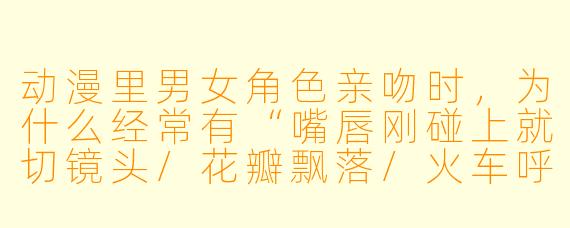 动漫里男女角X 亲吻时,为什么经常有“嘴唇刚碰上就切镜头/花瓣飘落/火车呼啸而过”的含蓄处理?