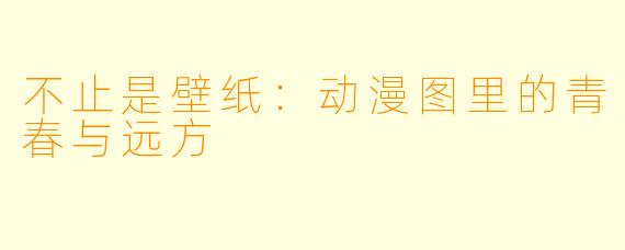 不止是壁纸:动漫图里的青春与远方