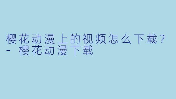 樱花动漫上的视频怎么下载?-樱花动漫下载