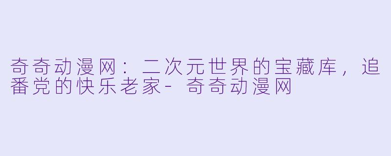 奇奇动漫网:二次元世界的宝藏库,追番党的快乐老家-奇奇动漫网