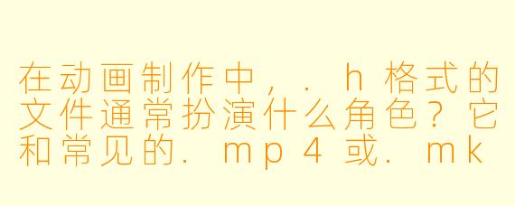 在动画制作中,.h格式的文件通常扮演什么角X ?它和常见的.mp4或.mkv有什么区别?