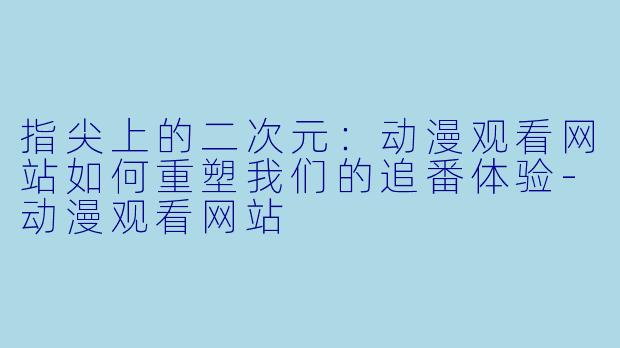 指尖上的二次元:动漫观看网站如何重塑我们的追番体验-动漫观看网站