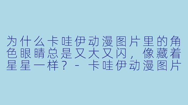 为什么卡哇伊动漫图片里的角X  眼睛总是又大又闪，像藏着星星一样？-卡哇伊动漫图片