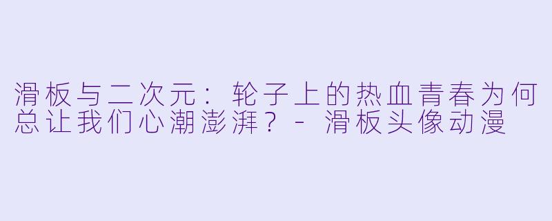 滑板与二次元:轮子上的热血青春为何总让我们心潮澎湃?-滑板头像动漫