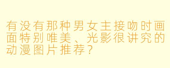 有没有那种男女主接吻时画面特别唯美、光影很讲究的动漫图片推荐？