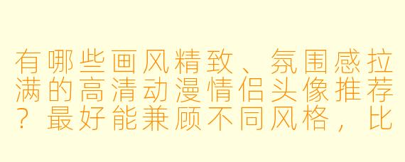 有哪些画风精致、氛围感拉满的高清动漫情侣头像推荐?最好能兼顾不同风格,比如唯美、日常或古风。