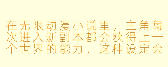 在无限动漫小说里，主角每次进入新副本都会获得上一个世界的能力，这种设定会不会导致战力膨胀太快，后期反派完全不够打？