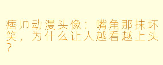 痞帅动漫头像:嘴角那抹坏笑,为什么让人越看越上头?