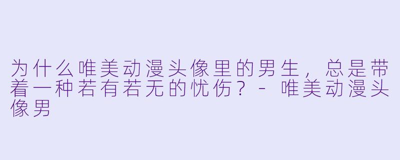 为什么唯美动漫头像里的男生，总是带着一种若有若无的忧伤？