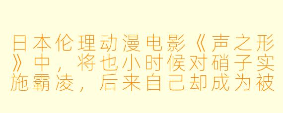 日本伦理动漫电影《声之形》中,将也小时候对硝子实施霸凌,后来自己却成为被霸凌的对象,这种“加害者转为受害者”的设定想表达什么?