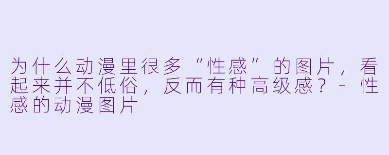 为什么动漫里很多“X  感”的图片，看起来并不低俗，反而有种高级感？-X  感的动漫图片