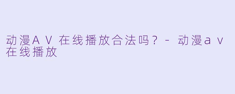 动漫AV在线播放合法吗？-动漫av在线播放