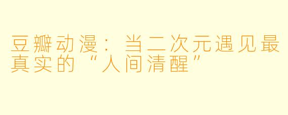 豆瓣动漫:当二次元遇见最真实的“人间清醒”