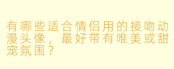 有哪些适合情侣用的接吻动漫头像,最好带有唯美或甜宠氛围?