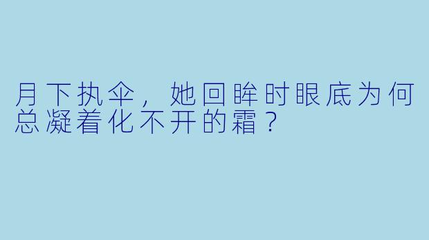 月下执伞，她回眸时眼底为何总凝着化不开的霜？