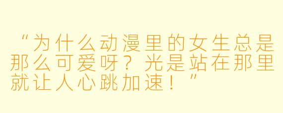 “为什么动漫里的女生总是那么可爱呀？光是站在那里就让人心跳加速！”