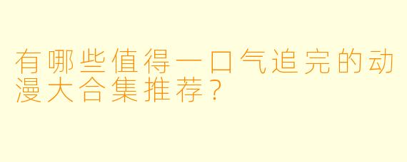 有哪些值得一口气追完的动漫大合集推荐?