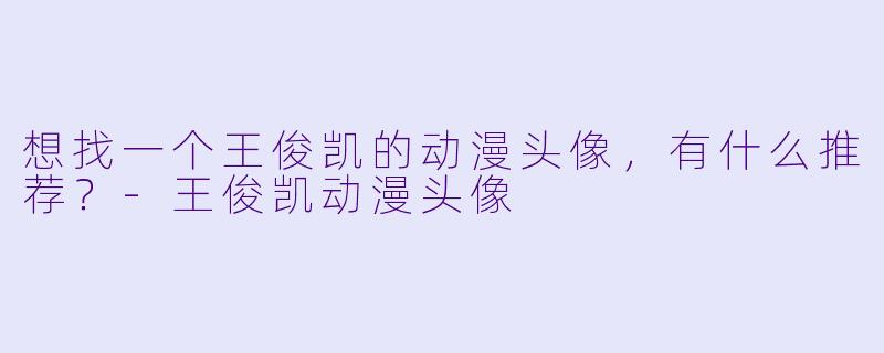 想找一个王俊凯的动漫头像，有什么推荐？