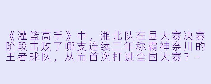 《灌篮高手》中,湘北队在县大赛决赛阶段击败了哪支连续三年称霸神奈川的王者球队,从而首次打进全国大赛?-灌篮高手动漫