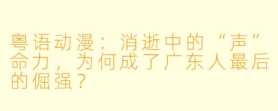 粤语动漫:消逝中的“声”命力,为何成了广东人最后的倔强?