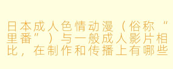 日本成人XX 动漫(俗称“里番”)与一般成人影片相比,在制作和传播上有哪些主要区别?
