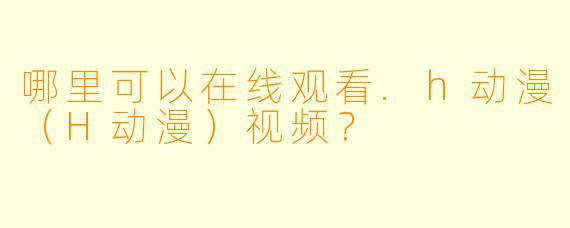 哪里可以在线观看.h动漫(H动漫)视频?