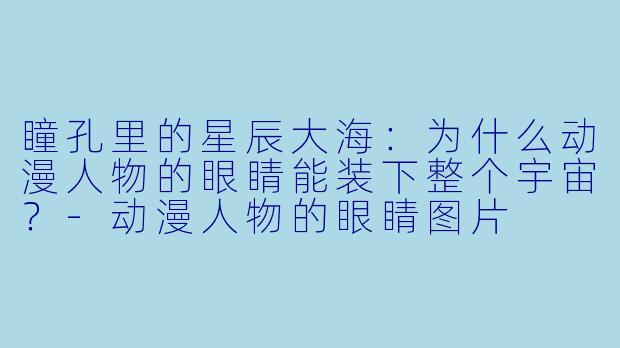 瞳孔里的星辰大海:为什么动漫人物的眼睛能装下整个宇宙?-动漫人物的眼睛图片