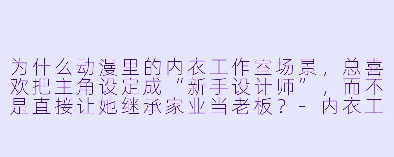为什么动漫里的内衣工作室场景,总喜欢把主角设定成“新手设计师”,而不是直接让她继承家业当老板?-内衣工作室动漫