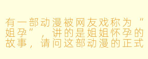 有一部动漫被网友戏称为“姐孕”，讲的是姐姐怀孕的故事，请问这部动漫的正式名称是什么？