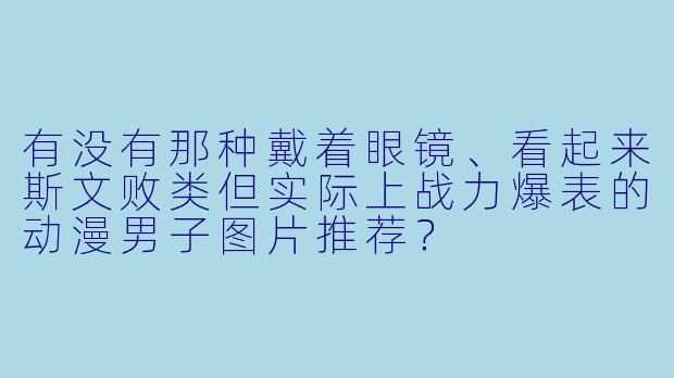 有没有那种戴着眼镜、看起来斯文败类但实际上战力爆表的动漫男子图片推荐？