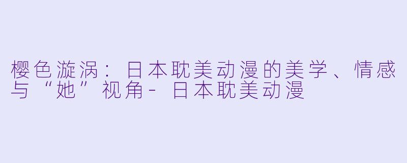 樱X 漩涡:日本耽美动漫的美学、情感与“她”视角-日本耽美动漫