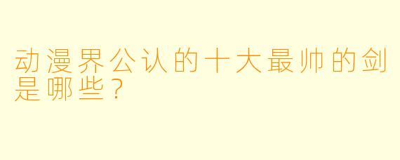 动漫界公认的十大最帅的剑是哪些?