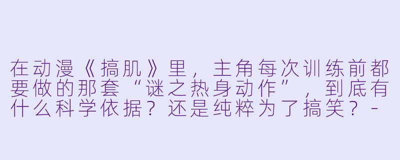 在动漫《搞肌》里,主角每次训练前都要做的那套“谜之热身动作”,到底有什么科学依据?还是纯粹为了搞笑?-动漫搞肌