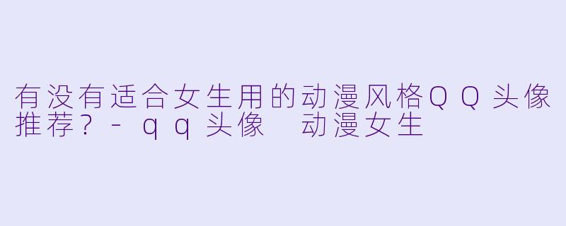 有没有适合女生用的动漫风格QQ头像推荐？-qq头像 动漫女生