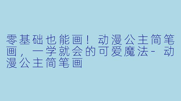 零基础也能画！动漫公主简笔画，一学就会的可爱魔法-动漫公主简笔画