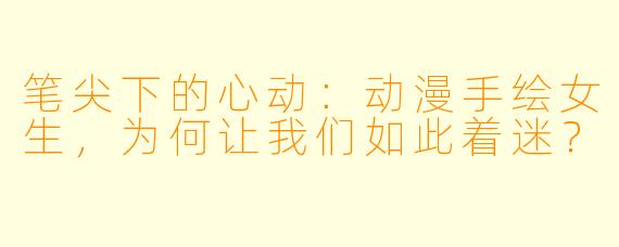 笔尖下的心动:动漫手绘女生,为何让我们如此着迷?