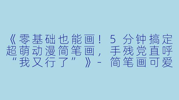 《零基础也能画！5分钟搞定超萌动漫简笔画，手残党直呼“我又行了”》-简笔画可爱动漫