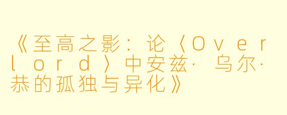 《至高之影:论〈Overlord〉中安兹·乌尔·恭的孤独与异化》