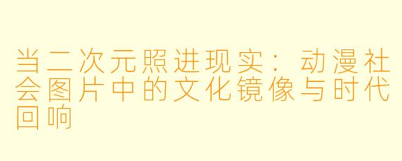 当二次元照进现实:动漫社会图片中的文化镜像与时代回响