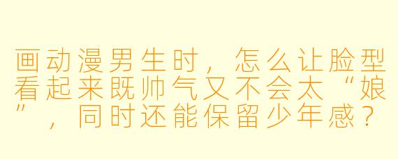 画动漫男生时，怎么让脸型看起来既帅气又不会太“娘”，同时还能保留少年感？我总是画成圆脸或者尖得过分，比例很怪。