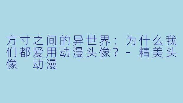 方寸之间的异世界:为什么我们都爱用动漫头像?-精美头像 动漫