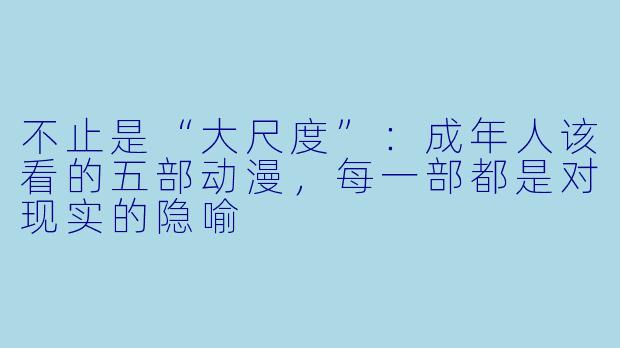 不止是“大尺度”:成年人该看的五部动漫,每一部都是对现实的隐喻