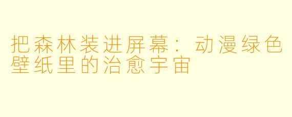 把森林装进屏幕:动漫绿X 壁纸里的治愈宇宙