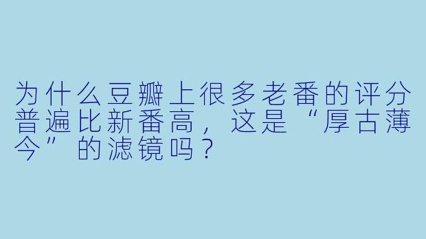 为什么豆瓣上很多老番的评分普遍比新番高,这是“厚古薄今”的滤镜吗?