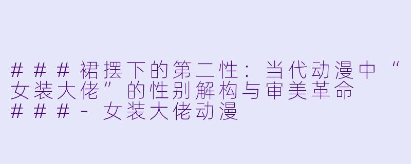 ###裙摆下的第二X  ：当代动漫中“女装大佬”的X  别解构与审美革命

###-女装大佬动漫