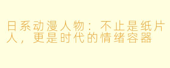 日系动漫人物：不止是纸片人，更是时代的情绪容器